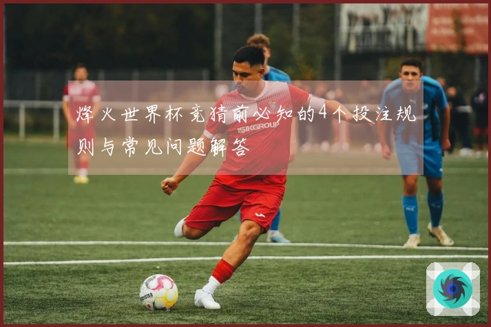 烽火世界杯竞猜前必知的4个投注规则与常见问题解答