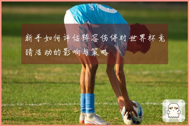 新手如何评估阵容伤停对世界杯竞猜活动的影响与策略