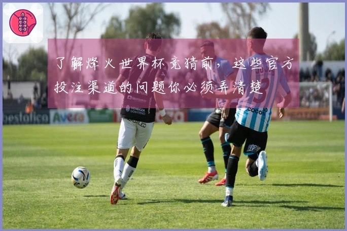 了解烽火世界杯竞猜前，这些官方投注渠道的问题你必须弄清楚