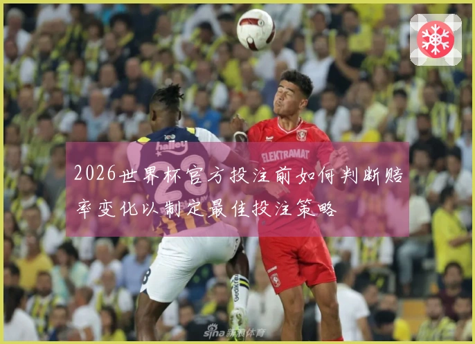 2026世界杯官方投注前如何判断赔率变化以制定最佳投注策略