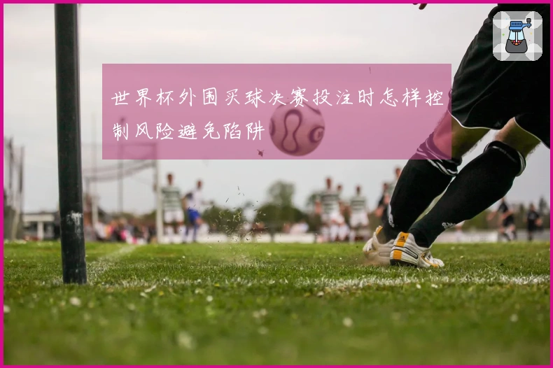 世界杯外围买球决赛投注时怎样控制风险避免陷阱