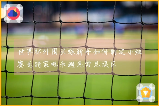 世界杯外围买球新手如何制定小组赛竞猜策略和避免常见误区