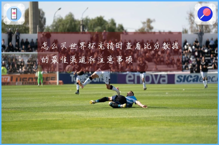 怎么买世界杯竞猜时查看比分数据的最佳渠道和注意事项