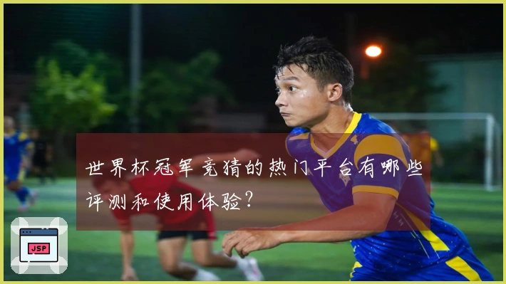 世界杯冠军竞猜的热门平台有哪些评测和使用体验?