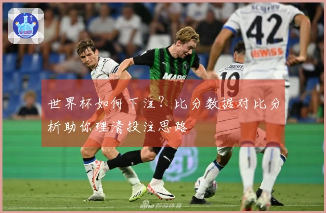 世界杯如何下注？比分数据对比分析助你理清投注思路