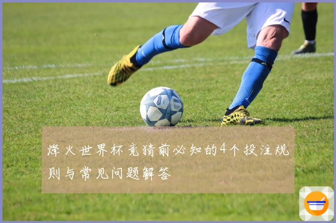 烽火世界杯竞猜前必知的4个投注规则与常见问题解答