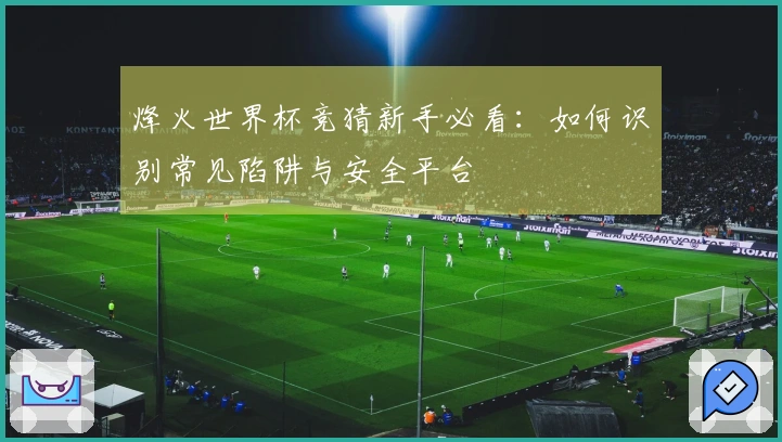 烽火世界杯竞猜新手必看：如何识别常见陷阱与安全平台